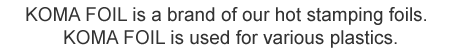 KOMA FOIL is a brand of our hot stamping foils.KOMA FOIL is used for various plastics.